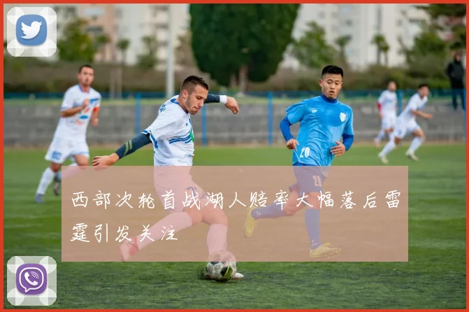 西部次轮首战湖人赔率大幅落后雷霆引发关注
