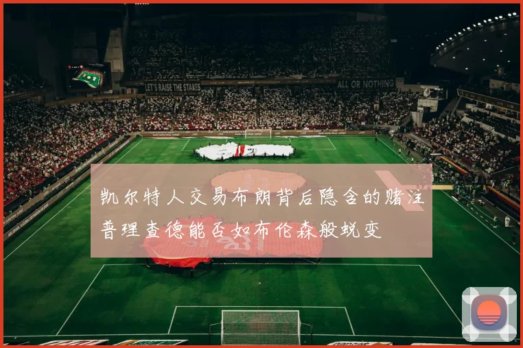 凯尔特人交易布朗背后隐含的赌注普理查德能否如布伦森般蜕变