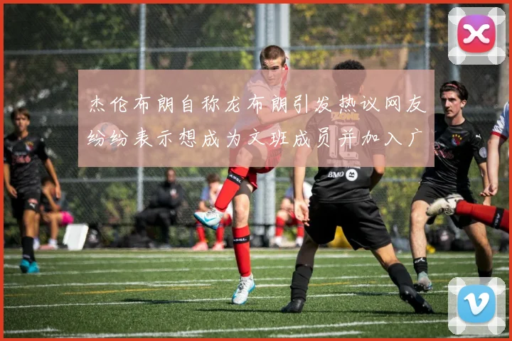 杰伦布朗自称龙布朗引发热议网友纷纷表示想成为文班成员并加入广东宏远