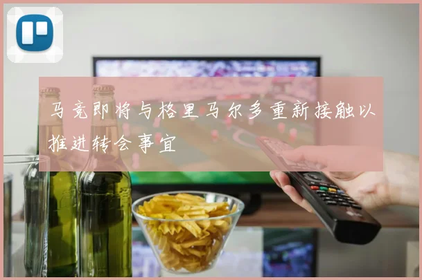 马竞即将与格里马尔多重新接触以推进转会事宜