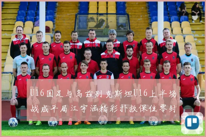U16国足与乌兹别克斯坦U16上半场战成平局江宇涵精彩扑救保住零封纪录