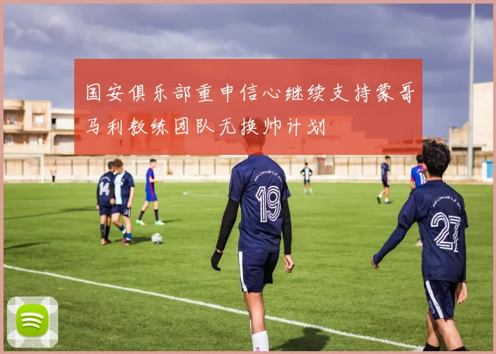 国安俱乐部重申信心继续支持蒙哥马利教练团队无换帅计划