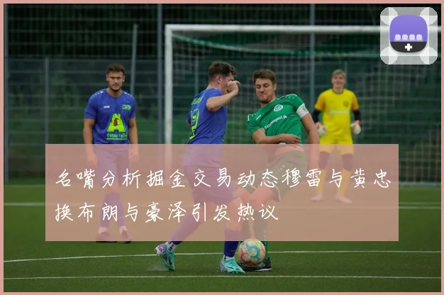 名嘴分析掘金交易动态穆雷与黄忠换布朗与豪泽引发热议