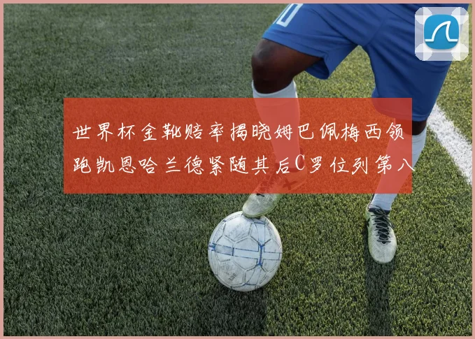 世界杯金靴赔率揭晓姆巴佩梅西领跑凯恩哈兰德紧随其后C罗位列第八