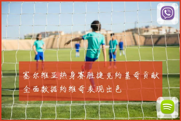 塞尔维亚热身赛胜捷克约基奇贡献全面数据约维奇表现出色