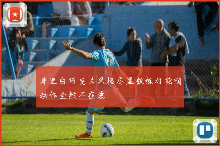库里白巧克力风格尽显教练对花哨动作全然不在意