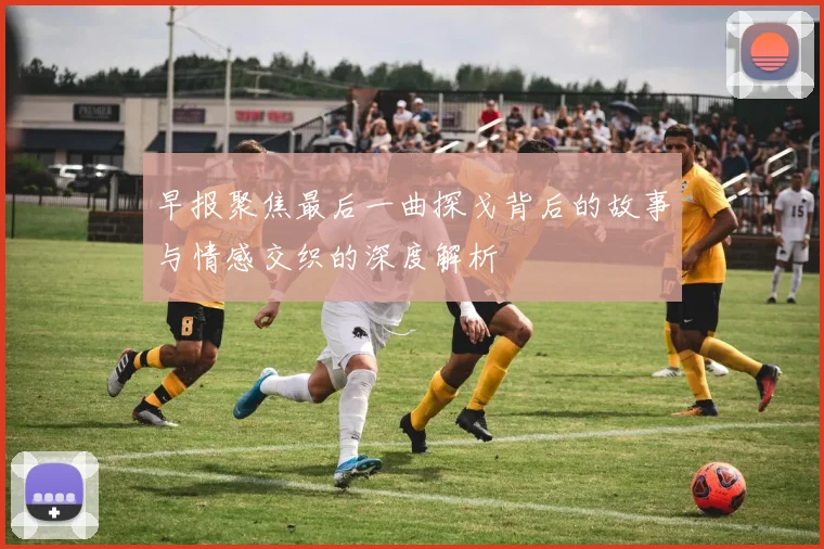 早报聚焦最后一曲探戈背后的故事与情感交织的深度解析