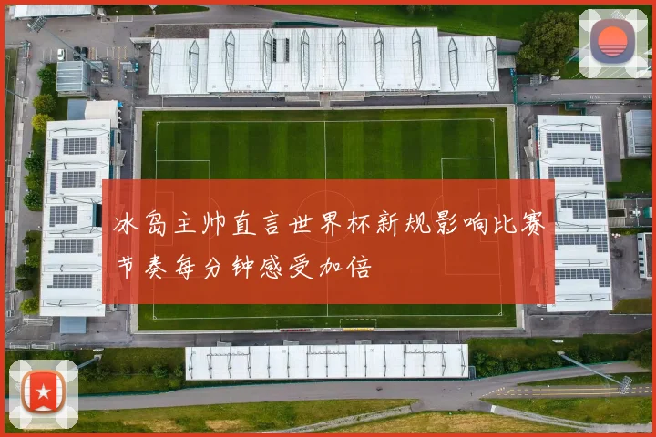 冰岛主帅直言世界杯新规影响比赛节奏每分钟感受加倍