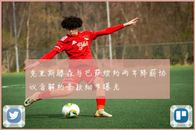 克里斯滕森与巴萨续约两年降薪协议含解约条款细节曝光