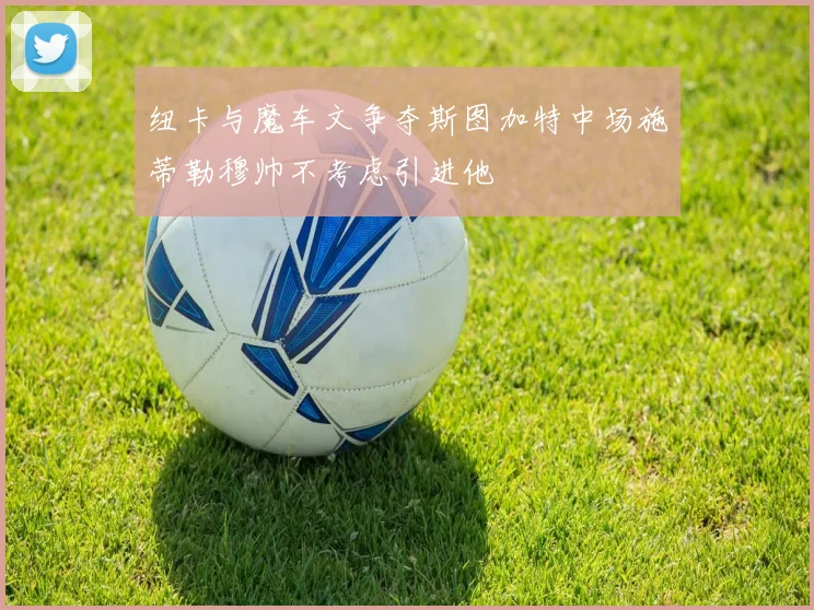 纽卡与魔车文争夺斯图加特中场施蒂勒穆帅不考虑引进他