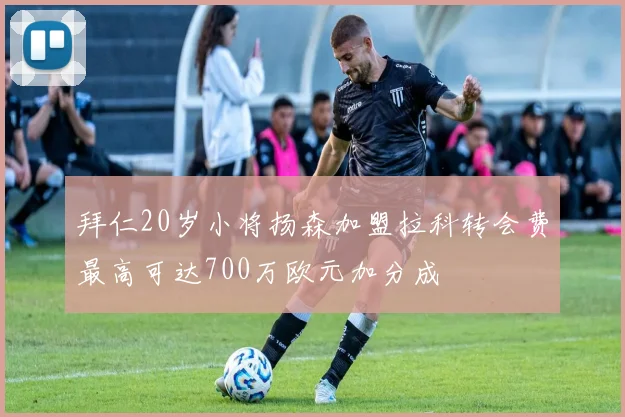 拜仁20岁小将扬森加盟拉科转会费最高可达700万欧元加分成
