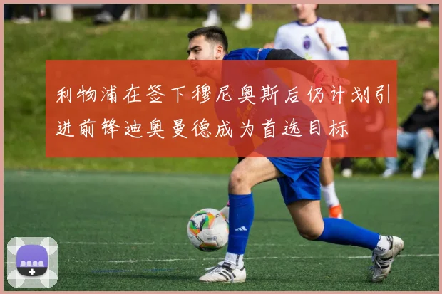 利物浦在签下穆尼奥斯后仍计划引进前锋迪奥曼德成为首选目标