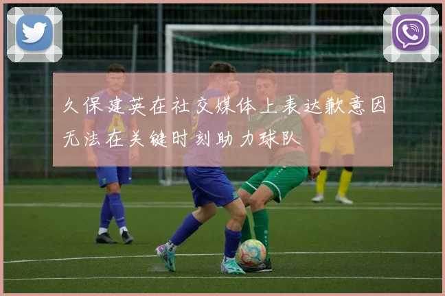 久保建英在社交媒体上表达歉意因无法在关键时刻助力球队
