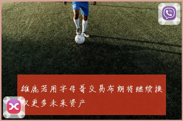 雄鹿若用字母哥交易布朗将继续换取更多未来资产