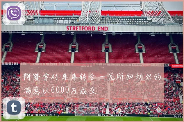 阿隆索对库库转会一无所知切尔西满意以6000万成交