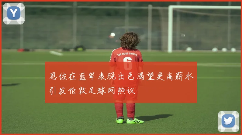 恩佐在蓝军表现出色渴望更高薪水引发伦敦足球网热议