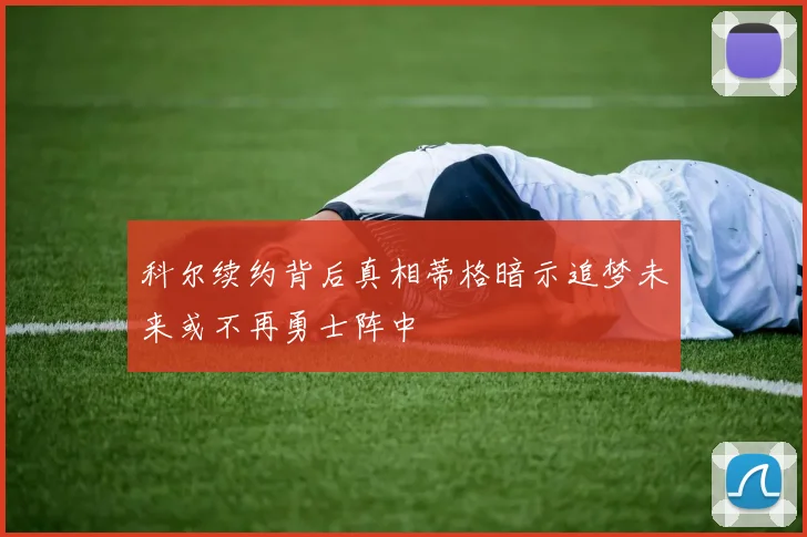 科尔续约背后真相蒂格暗示追梦未来或不再勇士阵中