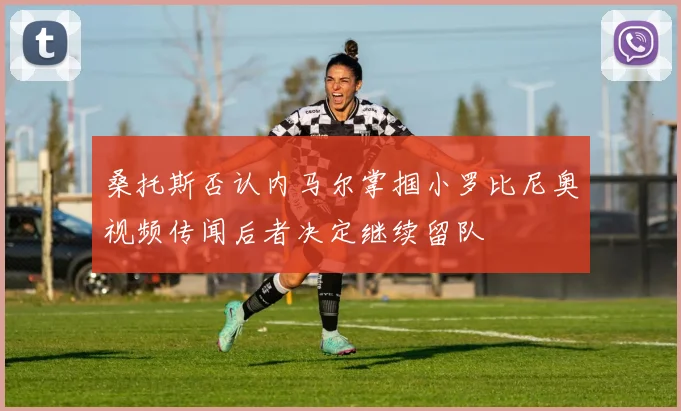 桑托斯否认内马尔掌掴小罗比尼奥视频传闻后者决定继续留队