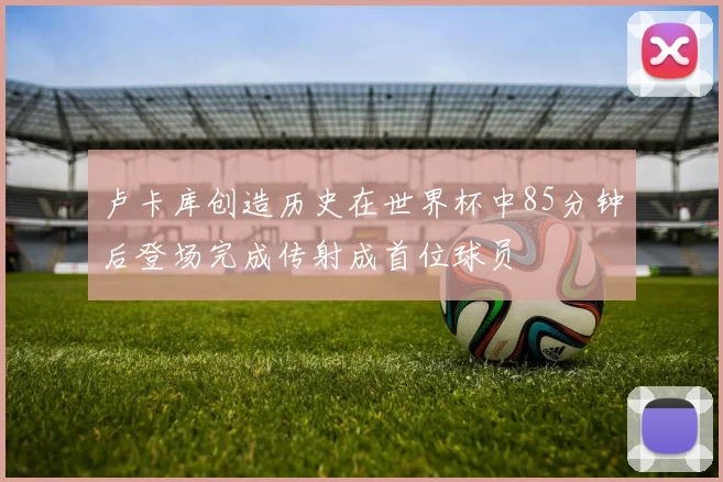 卢卡库创造历史在世界杯中85分钟后登场完成传射成首位球员