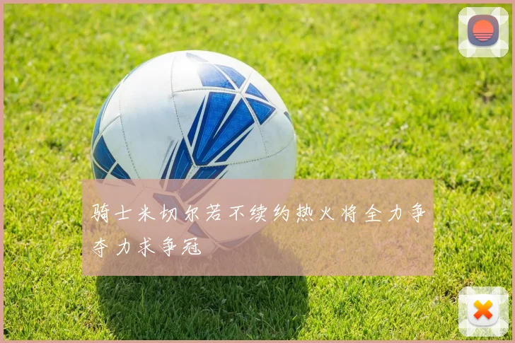 骑士米切尔若不续约热火将全力争夺力求争冠