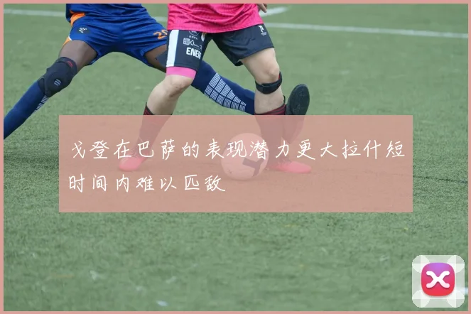 戈登在巴萨的表现潜力更大拉什短时间内难以匹敌