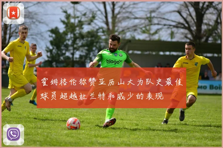 霍姆格伦称赞亚历山大为队史最佳球员超越杜兰特和威少的表现