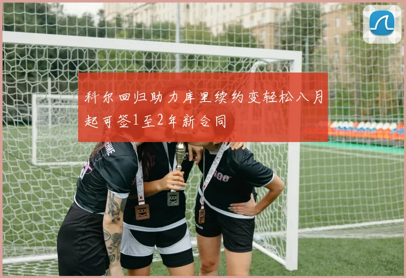 科尔回归助力库里续约变轻松八月起可签1至2年新合同