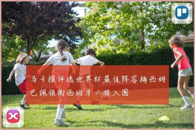 马卡报评选世界杯最佳阵容梅西姆巴佩领衔西班牙六将入围