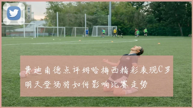 费迪南德点评姆哈梅西精彩表现C罗明天登场将如何影响比赛走势